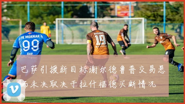 巴萨引援新目标谢尔德鲁普交易悬而未决取决于拉什福德买断情况