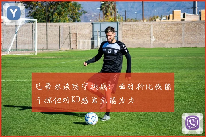 巴蒂尔谈防守挑战：面对科比我能干扰但对KD感觉无能为力