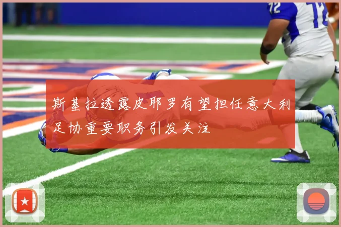 斯基拉透露皮耶罗有望担任意大利足协重要职务引发关注