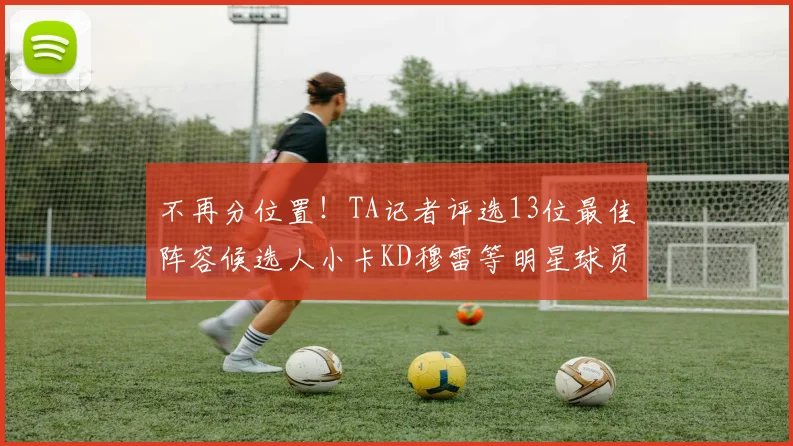 不再分位置！TA记者评选13位最佳阵容候选人小卡KD穆雷等明星球员入围
