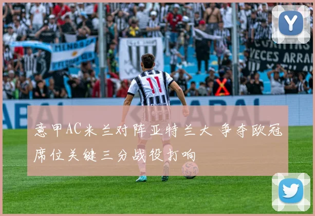 意甲AC米兰对阵亚特兰大 争夺欧冠席位关键三分战役打响