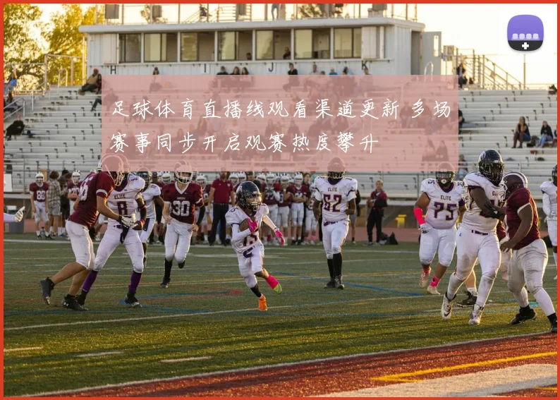 足球体育直播线观看渠道更新 多场赛事同步开启观赛热度攀升