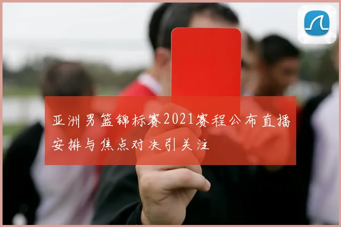 亚洲男篮锦标赛2021赛程公布直播安排与焦点对决引关注