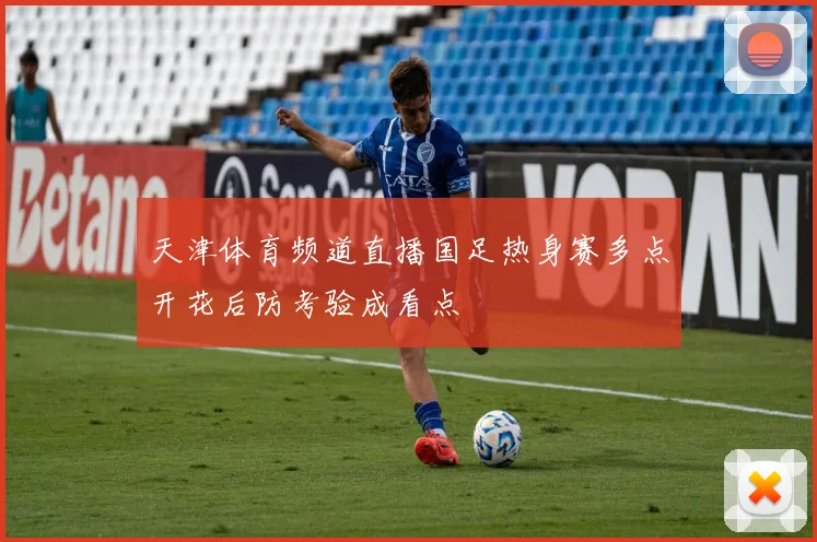天津体育频道直播国足热身赛多点开花后防考验成看点