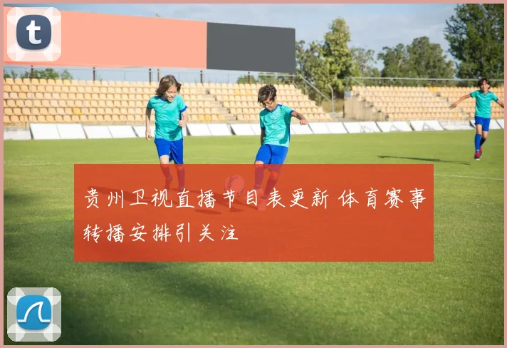 贵州卫视直播节目表更新 体育赛事转播安排引关注
