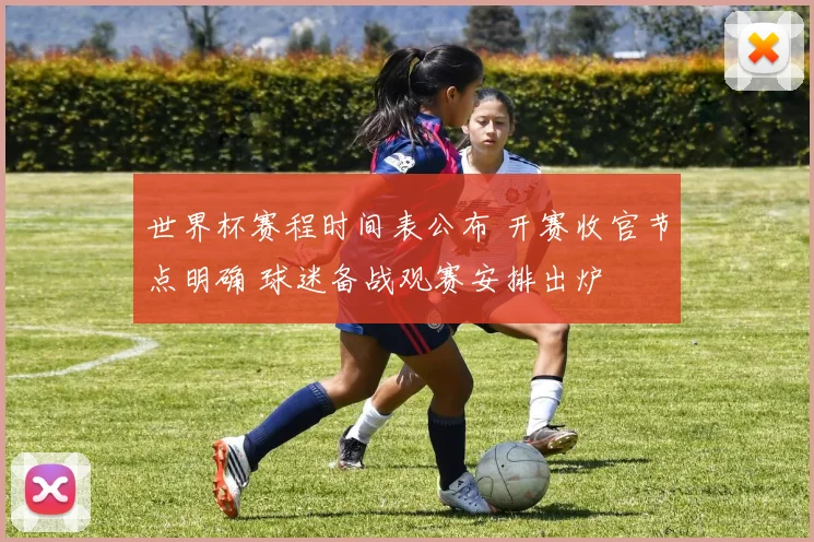 世界杯赛程时间表公布 开赛收官节点明确 球迷备战观赛安排出炉