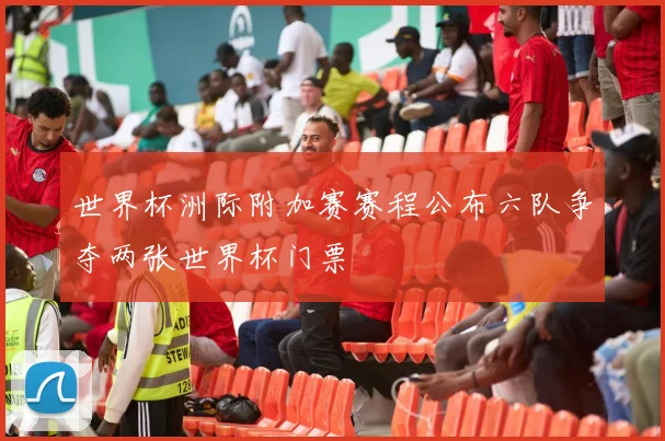 世界杯洲际附加赛赛程公布六队争夺两张世界杯门票