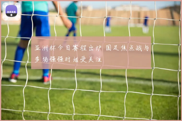 亚洲杯今日赛程出炉 国足焦点战与多场强强对话受关注