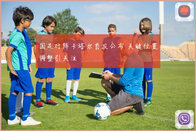国足对阵卡塔尔首发公布 关键位置调整引关注