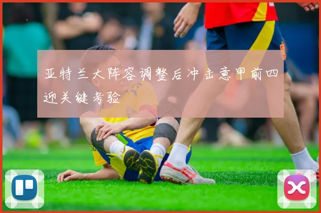 亚特兰大阵容调整后冲击意甲前四迎关键考验