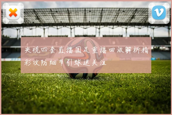 央视四套直播国足重播回放解析精彩攻防细节引球迷关注