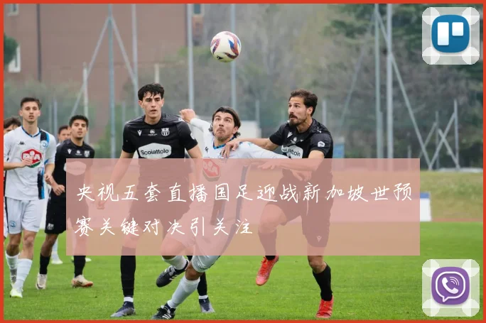 央视五套直播国足迎战新加坡世预赛关键对决引关注