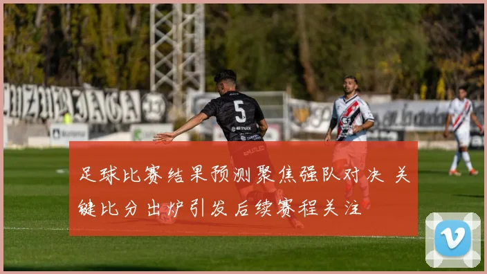 足球比赛结果预测聚焦强队对决 关键比分出炉引发后续赛程关注