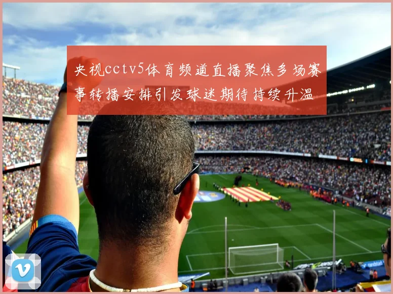 央视cctv5体育频道直播聚焦多场赛事转播安排引发球迷期待持续升温