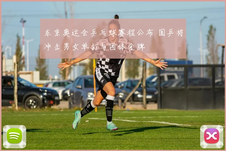 东京奥运会乒乓球赛程公布 国乒将冲击男女单打与团体金牌