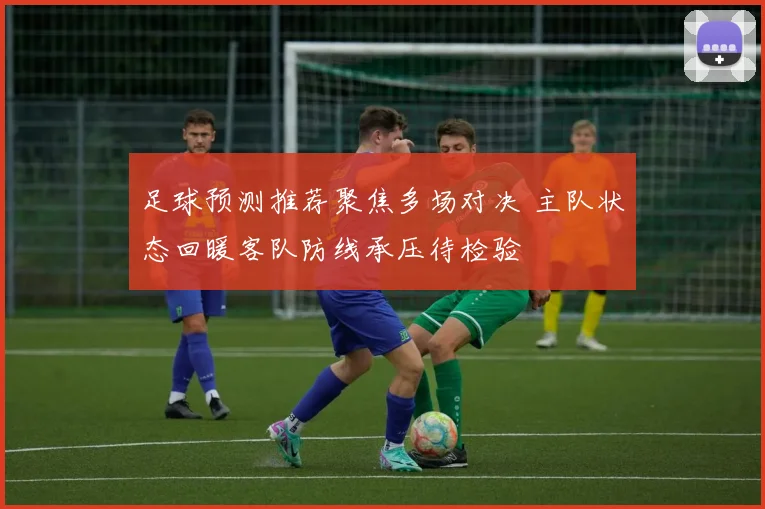 足球预测推荐聚焦多场对决 主队状态回暖客队防线承压待检验