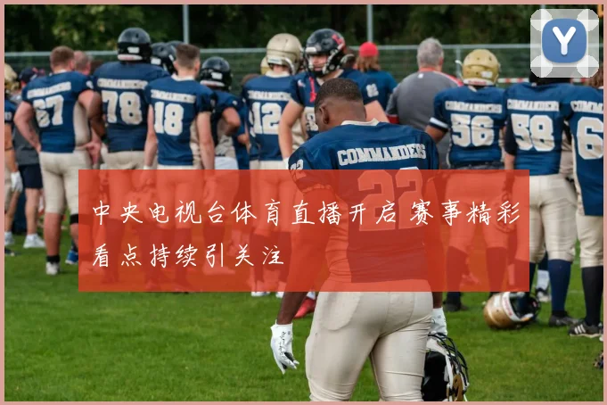 中央电视台体育直播开启 赛事精彩看点持续引关注