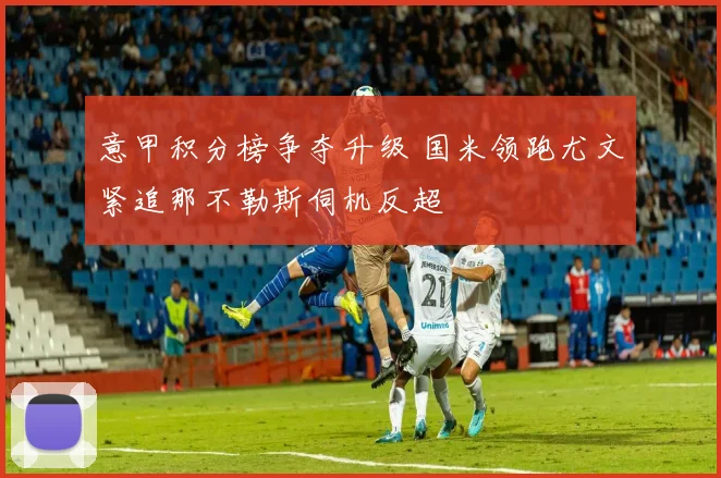 意甲积分榜争夺升级 国米领跑尤文紧追那不勒斯伺机反超