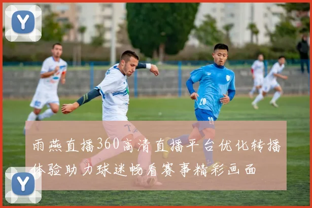 雨燕直播360高清直播平台优化转播体验助力球迷畅看赛事精彩画面