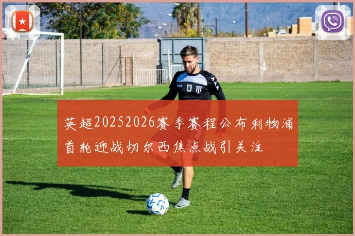 英超20252026赛季赛程公布利物浦首轮迎战切尔西焦点战引关注