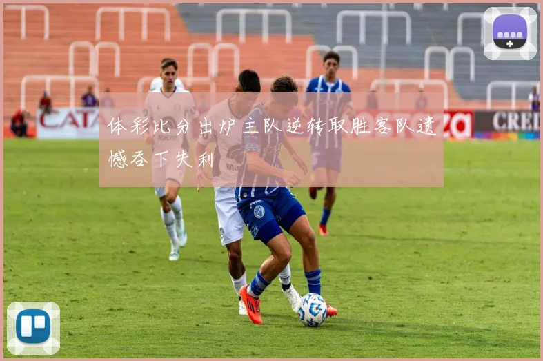 体彩比分出炉主队逆转取胜客队遗憾吞下失利