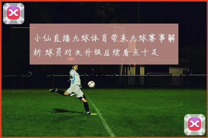 小仙直播九球体育带来九球赛事解析 球员对决升级后续看点十足