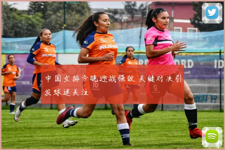 中国女排今晚迎战强敌 关键对决引发球迷关注