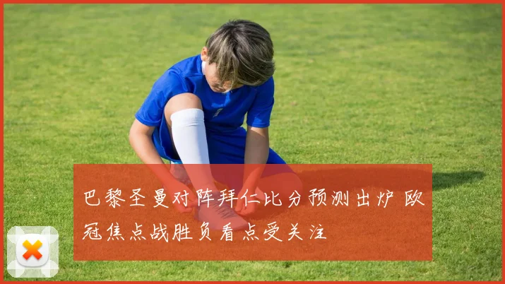 巴黎圣曼对阵拜仁比分预测出炉 欧冠焦点战胜负看点受关注