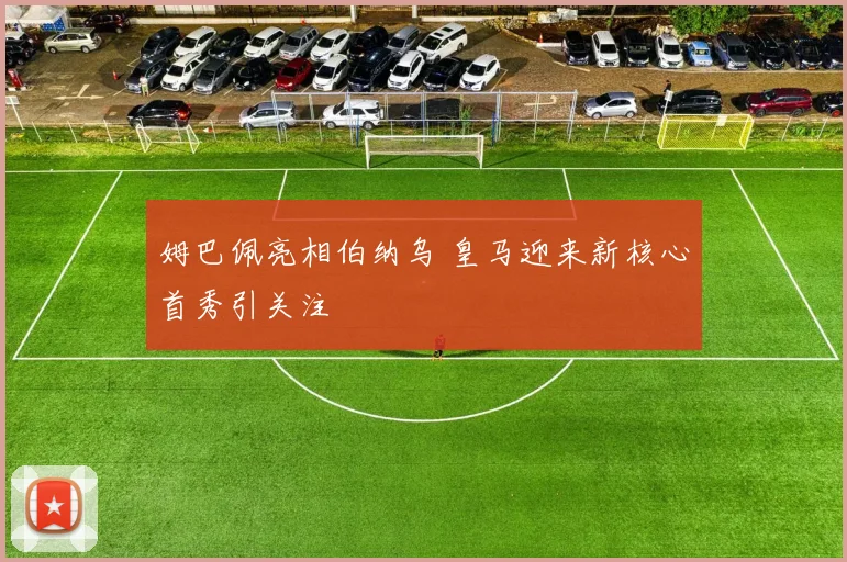 姆巴佩亮相伯纳乌 皇马迎来新核心首秀引关注