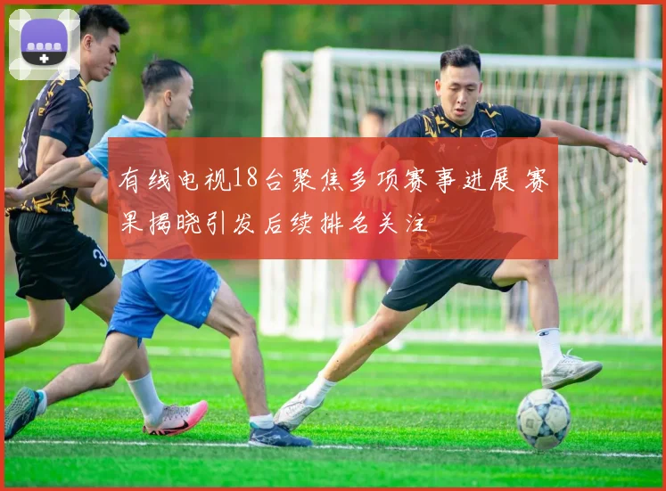 有线电视18台聚焦多项赛事进展 赛果揭晓引发后续排名关注
