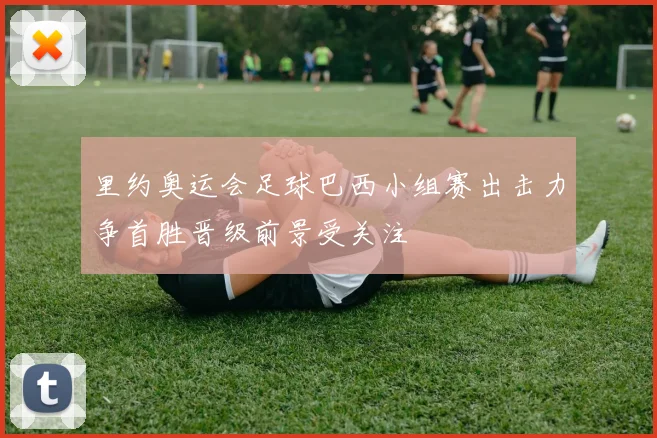 里约奥运会足球巴西小组赛出击力争首胜晋级前景受关注