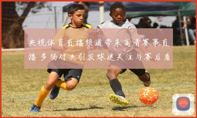 央视体育直播频道带来高清赛事直播 多场对决引发球迷关注与赛后看点