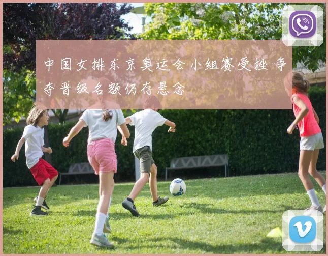 中国女排东京奥运会小组赛受挫 争夺晋级名额仍存悬念