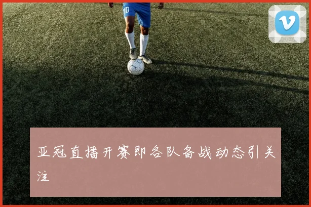 亚冠直播开赛即各队备战动态引关注
