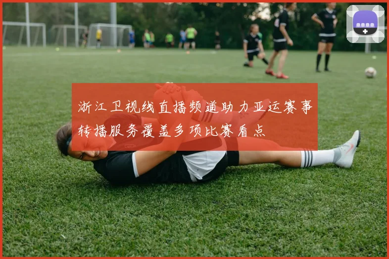 浙江卫视线直播频道助力亚运赛事转播服务覆盖多项比赛看点