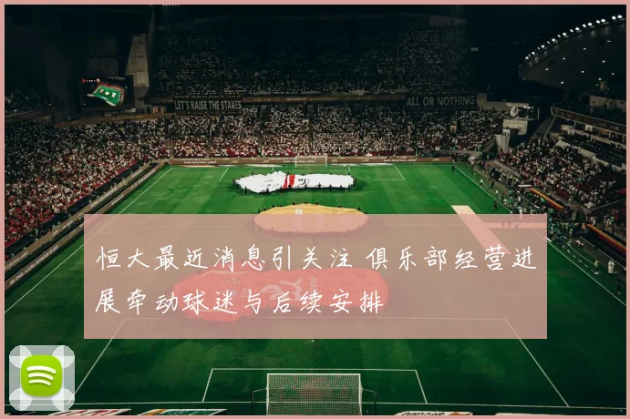 恒大最近消息引关注 俱乐部经营进展牵动球迷与后续安排