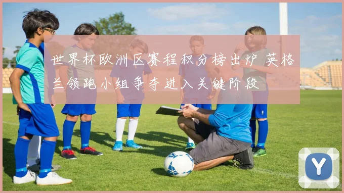 世界杯欧洲区赛程积分榜出炉 英格兰领跑小组争夺进入关键阶段