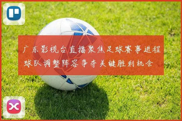 广东影视台直播聚焦足球赛事进程 球队调整阵容争夺关键胜利机会