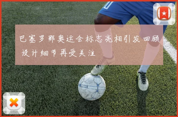 巴塞罗那奥运会标志亮相引发回顾 设计细节再受关注