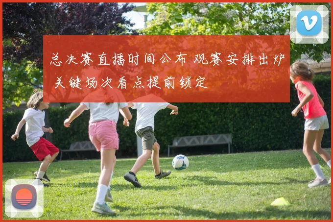 总决赛直播时间公布 观赛安排出炉 关键场次看点提前锁定