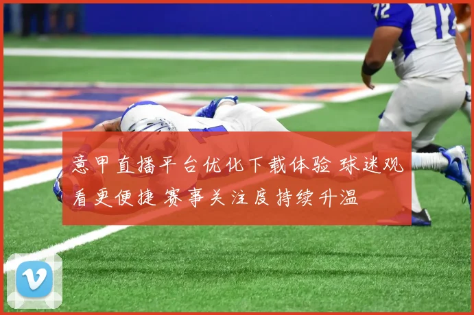 意甲直播平台优化下载体验 球迷观看更便捷 赛事关注度持续升温