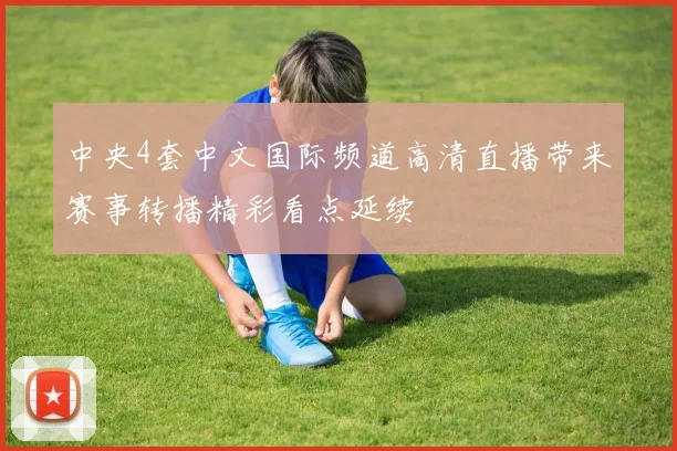 中央4套中文国际频道高清直播带来赛事转播精彩看点延续