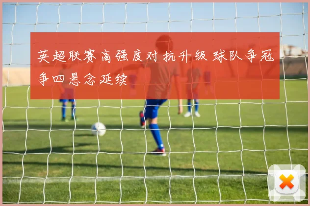 英超联赛高强度对抗升级 球队争冠争四悬念延续