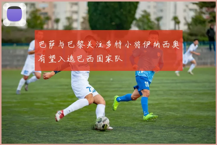 巴萨与巴黎关注多特小将伊纳西奥有望入选巴西国家队