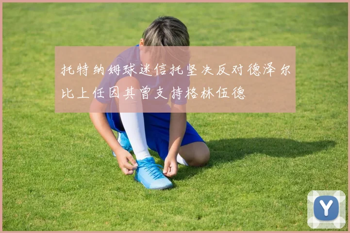 托特纳姆球迷信托坚决反对德泽尔比上任因其曾支持格林伍德