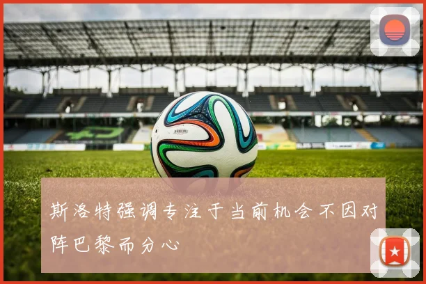 斯洛特强调专注于当前机会不因对阵巴黎而分心