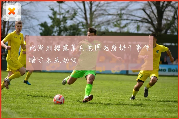 比斯利揭露莱利意图老詹饼干事件暗示未来动向