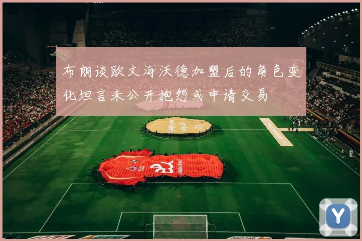布朗谈欧文海沃德加盟后的角色变化坦言未公开抱怨或申请交易