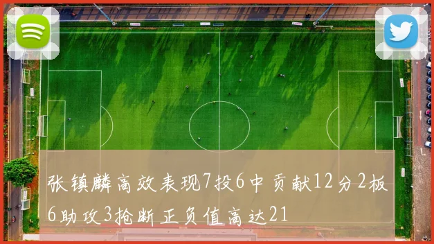 张镇麟高效表现7投6中贡献12分2板6助攻3抢断正负值高达21