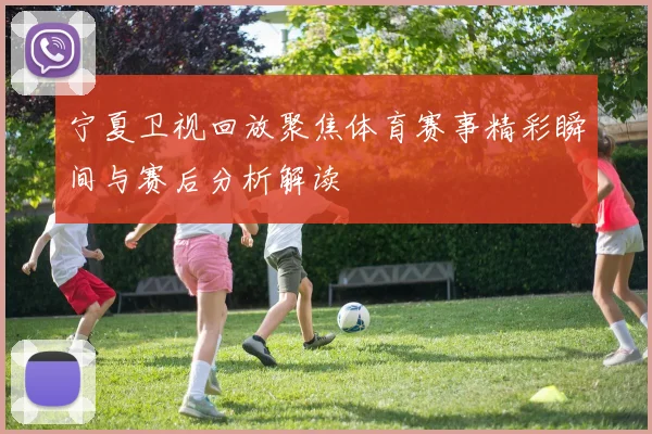 宁夏卫视回放聚焦体育赛事精彩瞬间与赛后分析解读